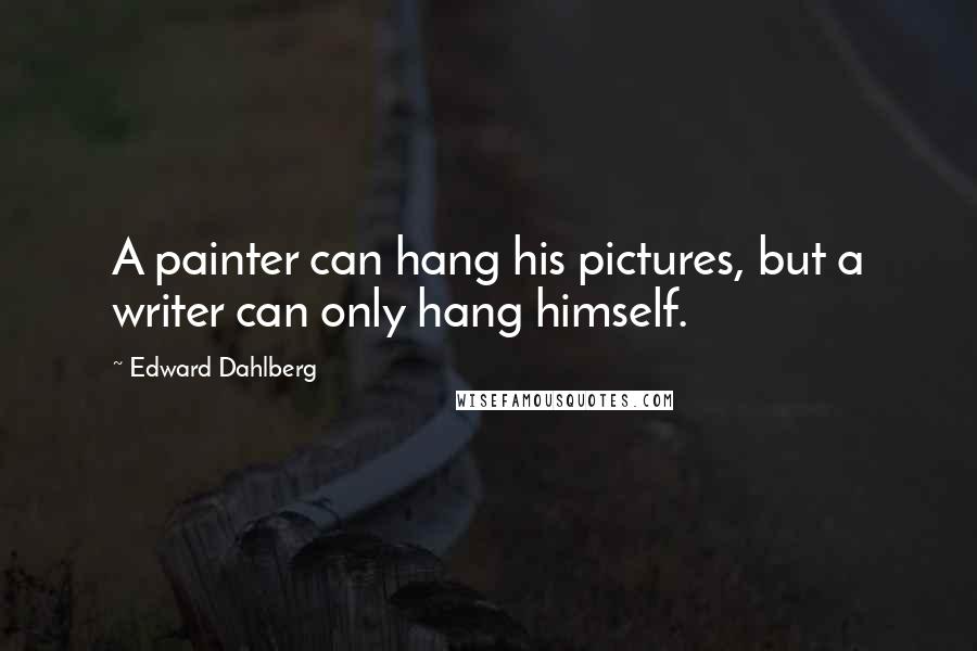 Edward Dahlberg Quotes: A painter can hang his pictures, but a writer can only hang himself.