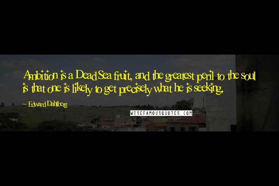 Edward Dahlberg Quotes: Ambition is a Dead Sea fruit, and the greatest peril to the soul is that one is likely to get precisely what he is seeking.