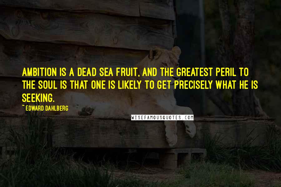 Edward Dahlberg Quotes: Ambition is a Dead Sea fruit, and the greatest peril to the soul is that one is likely to get precisely what he is seeking.