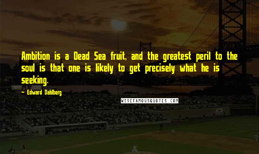 Edward Dahlberg Quotes: Ambition is a Dead Sea fruit, and the greatest peril to the soul is that one is likely to get precisely what he is seeking.