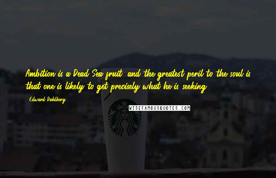 Edward Dahlberg Quotes: Ambition is a Dead Sea fruit, and the greatest peril to the soul is that one is likely to get precisely what he is seeking.