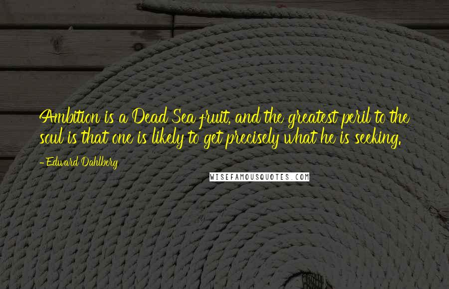Edward Dahlberg Quotes: Ambition is a Dead Sea fruit, and the greatest peril to the soul is that one is likely to get precisely what he is seeking.