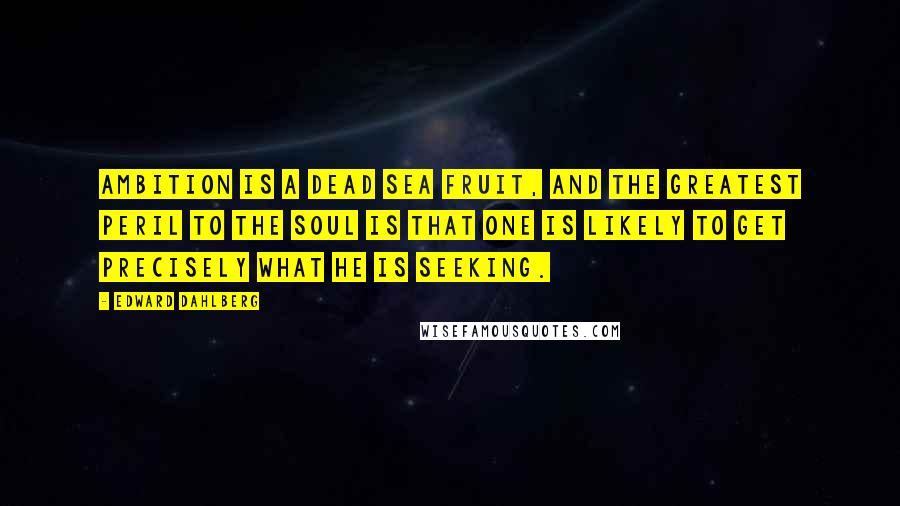 Edward Dahlberg Quotes: Ambition is a Dead Sea fruit, and the greatest peril to the soul is that one is likely to get precisely what he is seeking.