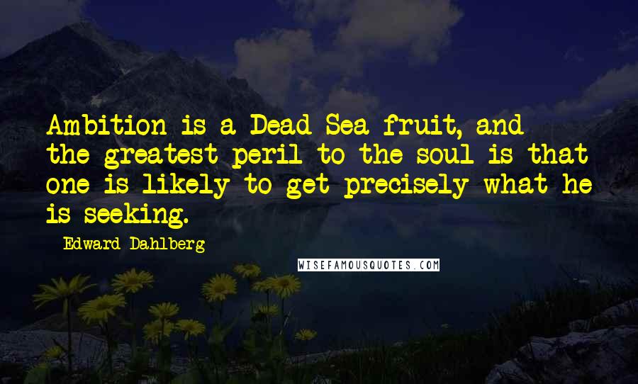 Edward Dahlberg Quotes: Ambition is a Dead Sea fruit, and the greatest peril to the soul is that one is likely to get precisely what he is seeking.