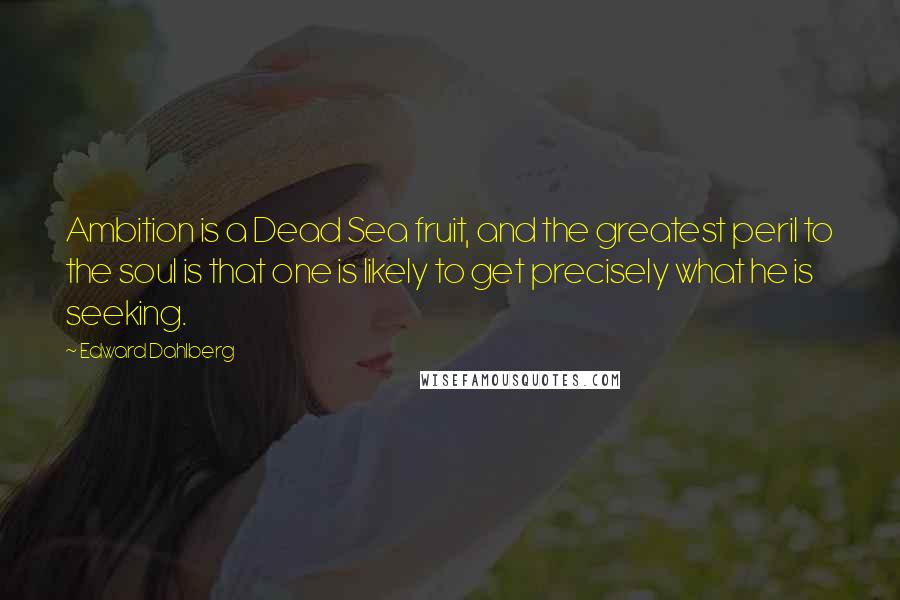 Edward Dahlberg Quotes: Ambition is a Dead Sea fruit, and the greatest peril to the soul is that one is likely to get precisely what he is seeking.