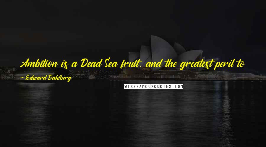 Edward Dahlberg Quotes: Ambition is a Dead Sea fruit, and the greatest peril to the soul is that one is likely to get precisely what he is seeking.