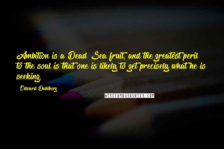 Edward Dahlberg Quotes: Ambition is a Dead Sea fruit, and the greatest peril to the soul is that one is likely to get precisely what he is seeking.