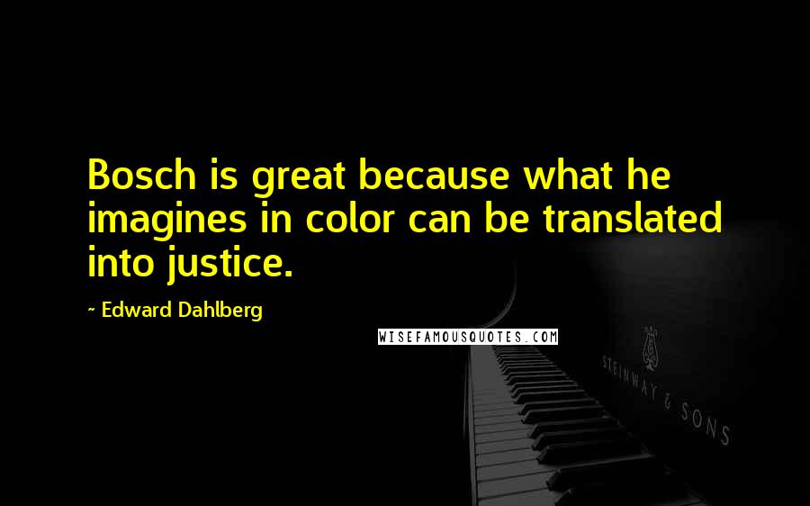 Edward Dahlberg Quotes: Bosch is great because what he imagines in color can be translated into justice.