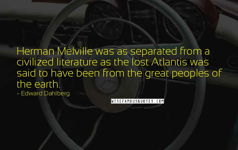 Edward Dahlberg Quotes: Herman Melville was as separated from a civilized literature as the lost Atlantis was said to have been from the great peoples of the earth.