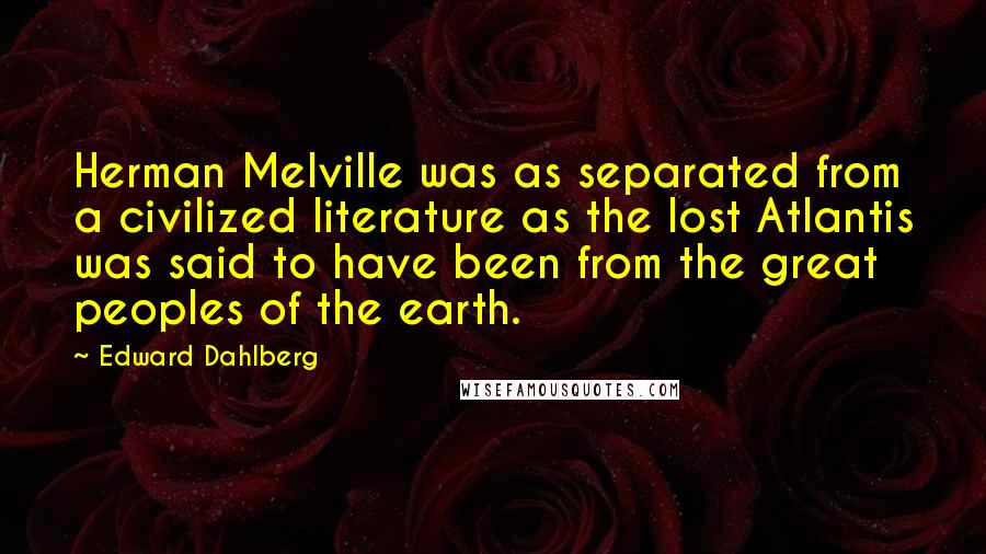 Edward Dahlberg Quotes: Herman Melville was as separated from a civilized literature as the lost Atlantis was said to have been from the great peoples of the earth.