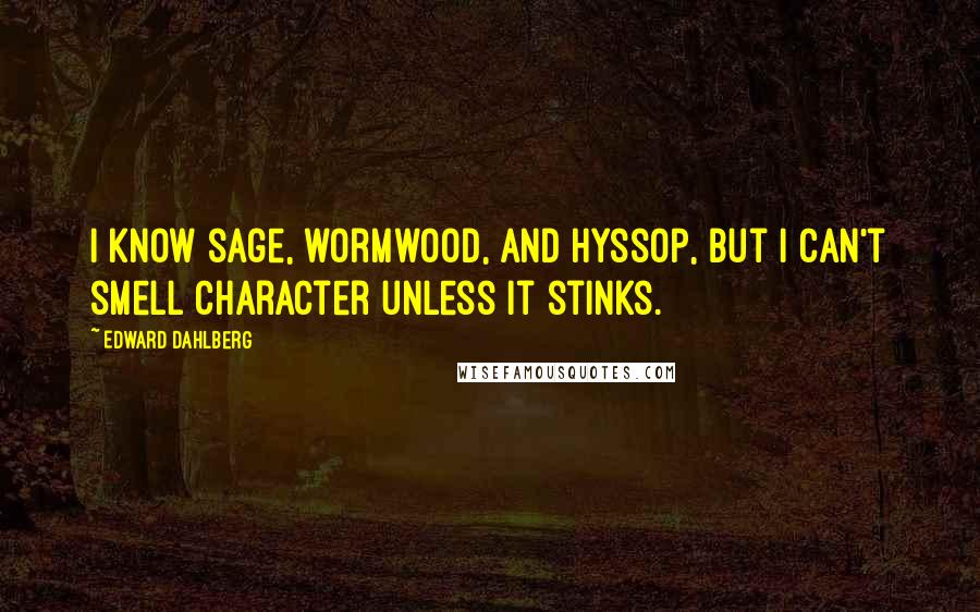 Edward Dahlberg Quotes: I know sage, wormwood, and hyssop, but I can't smell character unless it stinks.