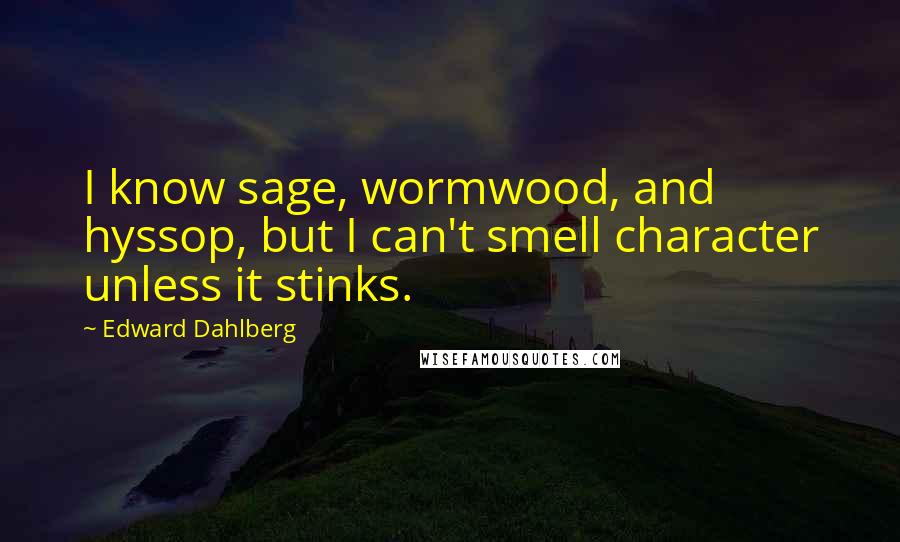 Edward Dahlberg Quotes: I know sage, wormwood, and hyssop, but I can't smell character unless it stinks.