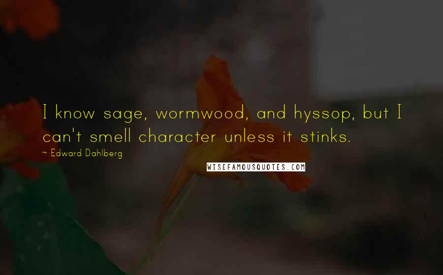 Edward Dahlberg Quotes: I know sage, wormwood, and hyssop, but I can't smell character unless it stinks.