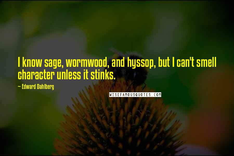 Edward Dahlberg Quotes: I know sage, wormwood, and hyssop, but I can't smell character unless it stinks.