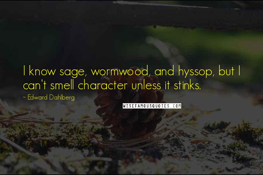 Edward Dahlberg Quotes: I know sage, wormwood, and hyssop, but I can't smell character unless it stinks.