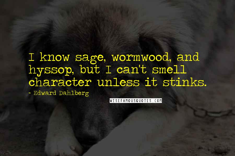 Edward Dahlberg Quotes: I know sage, wormwood, and hyssop, but I can't smell character unless it stinks.