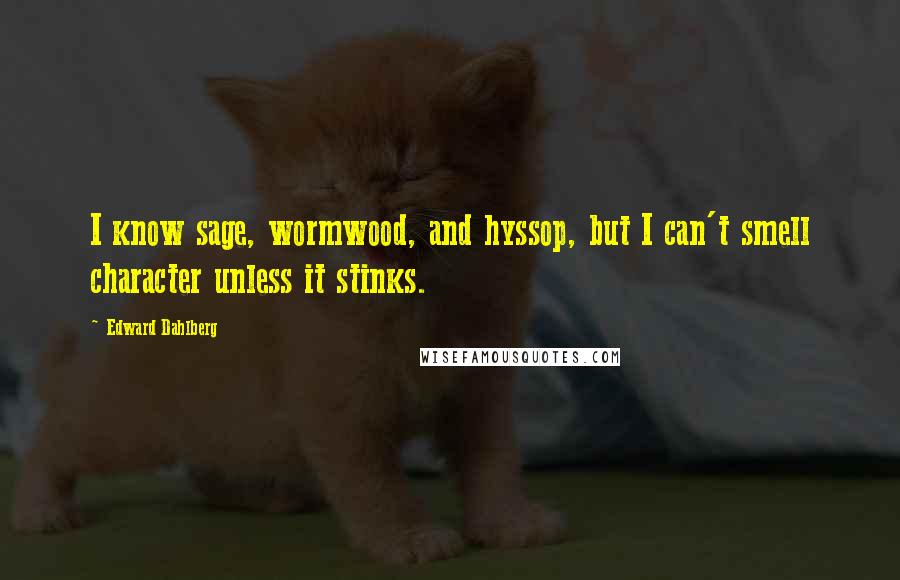 Edward Dahlberg Quotes: I know sage, wormwood, and hyssop, but I can't smell character unless it stinks.