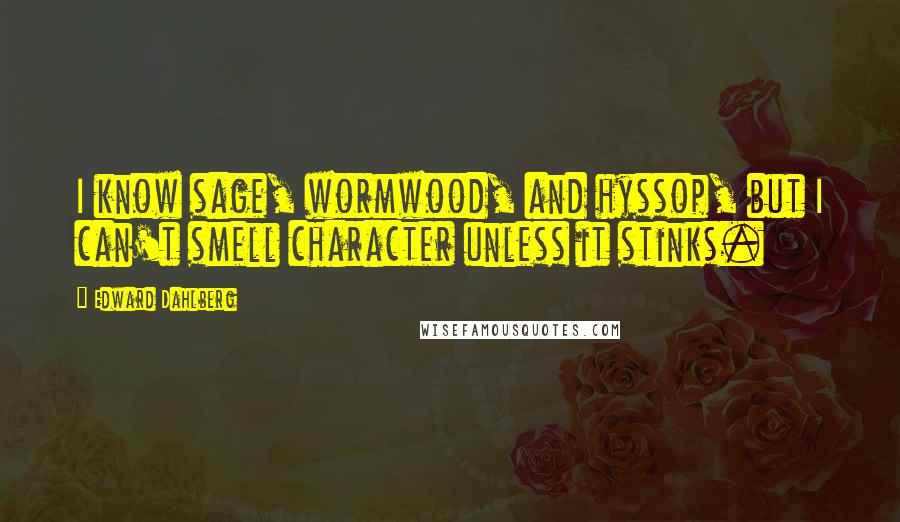 Edward Dahlberg Quotes: I know sage, wormwood, and hyssop, but I can't smell character unless it stinks.