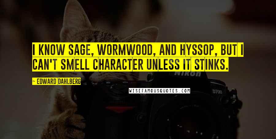 Edward Dahlberg Quotes: I know sage, wormwood, and hyssop, but I can't smell character unless it stinks.