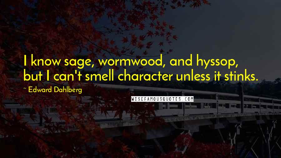 Edward Dahlberg Quotes: I know sage, wormwood, and hyssop, but I can't smell character unless it stinks.