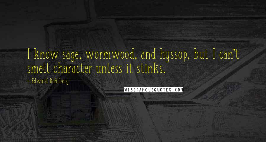 Edward Dahlberg Quotes: I know sage, wormwood, and hyssop, but I can't smell character unless it stinks.