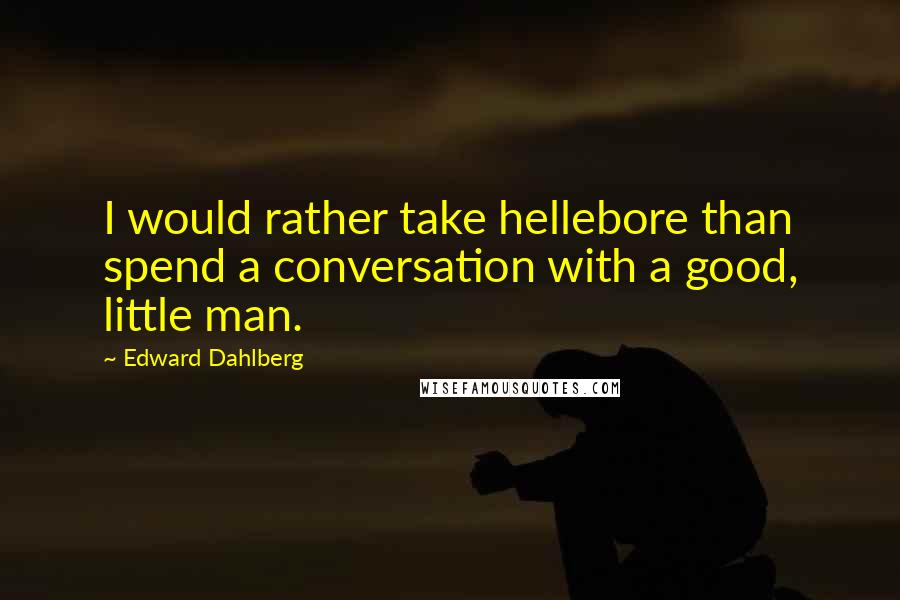 Edward Dahlberg Quotes: I would rather take hellebore than spend a conversation with a good, little man.