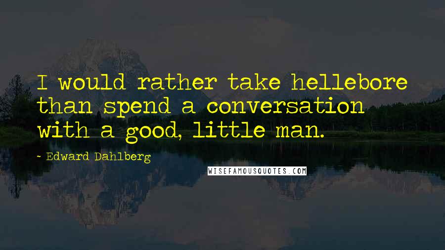 Edward Dahlberg Quotes: I would rather take hellebore than spend a conversation with a good, little man.