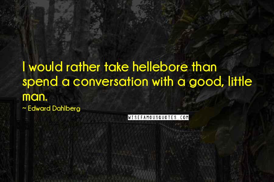 Edward Dahlberg Quotes: I would rather take hellebore than spend a conversation with a good, little man.
