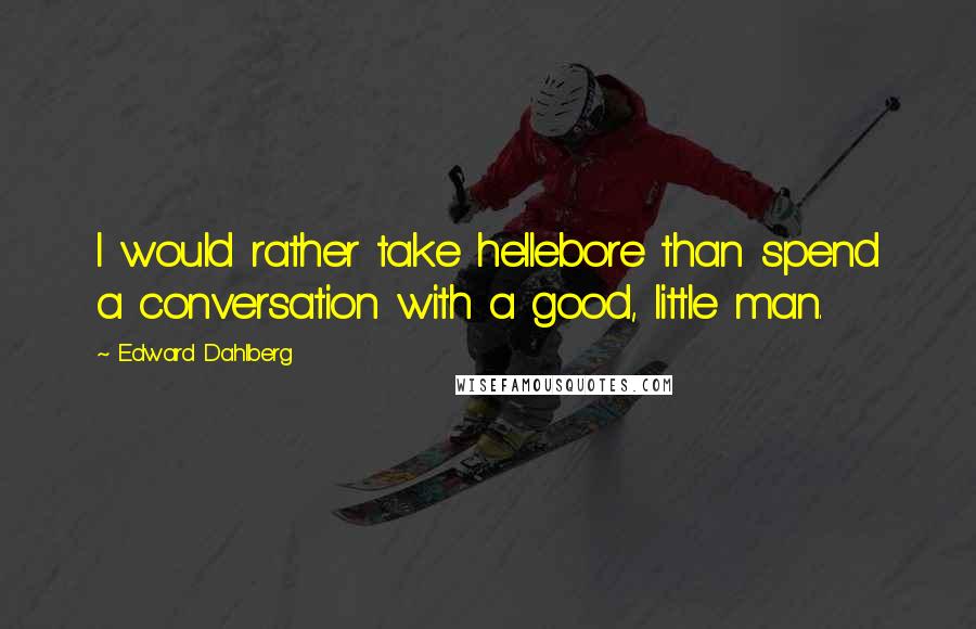 Edward Dahlberg Quotes: I would rather take hellebore than spend a conversation with a good, little man.