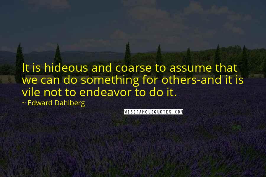 Edward Dahlberg Quotes: It is hideous and coarse to assume that we can do something for others-and it is vile not to endeavor to do it.