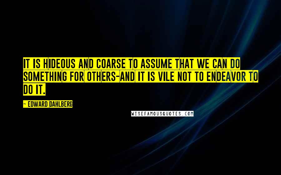 Edward Dahlberg Quotes: It is hideous and coarse to assume that we can do something for others-and it is vile not to endeavor to do it.
