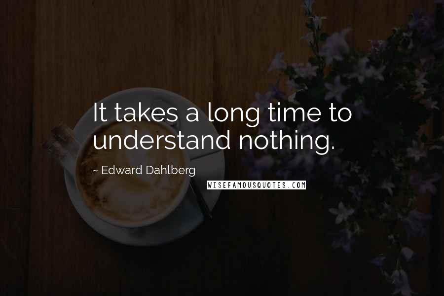 Edward Dahlberg Quotes: It takes a long time to understand nothing.