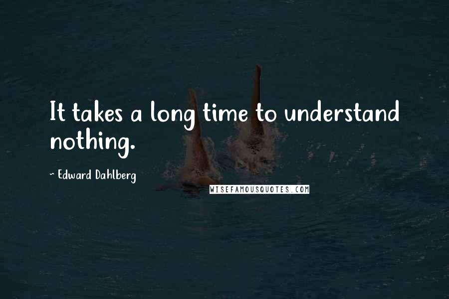 Edward Dahlberg Quotes: It takes a long time to understand nothing.