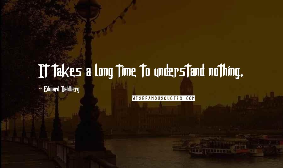 Edward Dahlberg Quotes: It takes a long time to understand nothing.