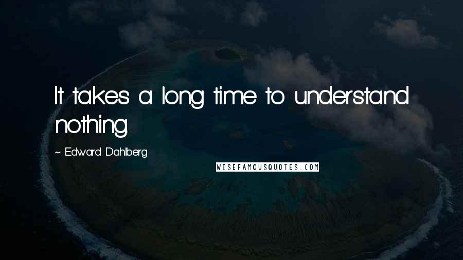 Edward Dahlberg Quotes: It takes a long time to understand nothing.