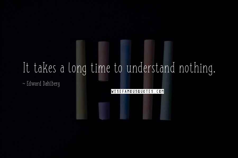 Edward Dahlberg Quotes: It takes a long time to understand nothing.