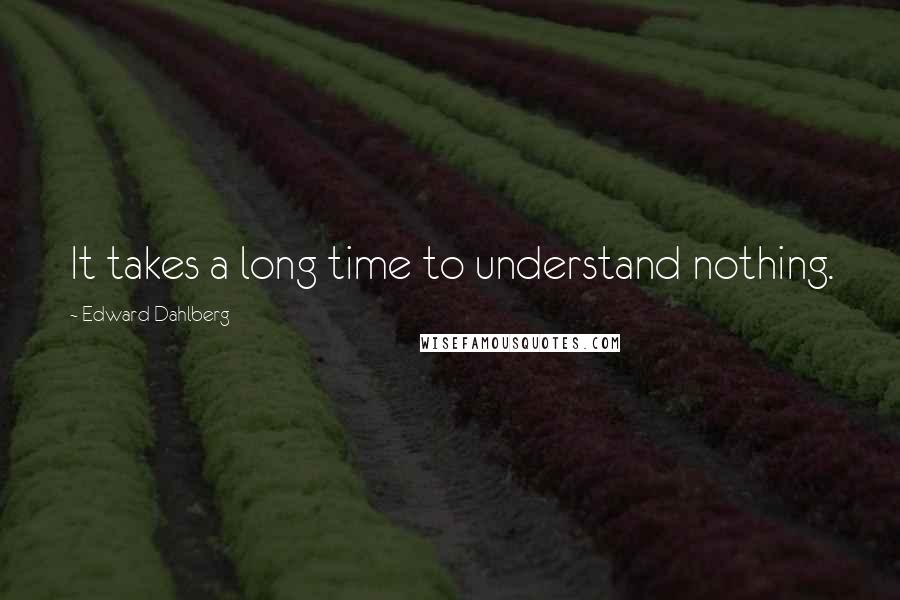 Edward Dahlberg Quotes: It takes a long time to understand nothing.