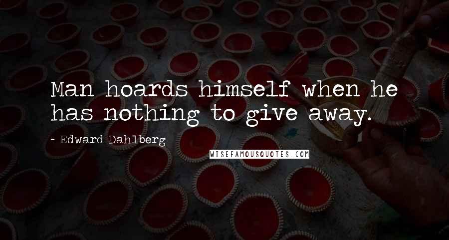 Edward Dahlberg Quotes: Man hoards himself when he has nothing to give away.