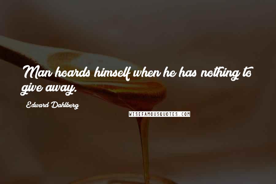 Edward Dahlberg Quotes: Man hoards himself when he has nothing to give away.