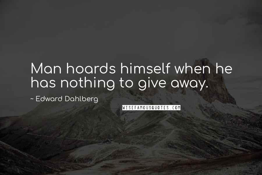 Edward Dahlberg Quotes: Man hoards himself when he has nothing to give away.