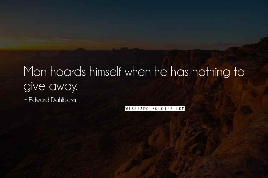 Edward Dahlberg Quotes: Man hoards himself when he has nothing to give away.