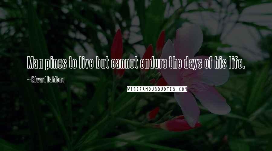 Edward Dahlberg Quotes: Man pines to live but cannot endure the days of his life.