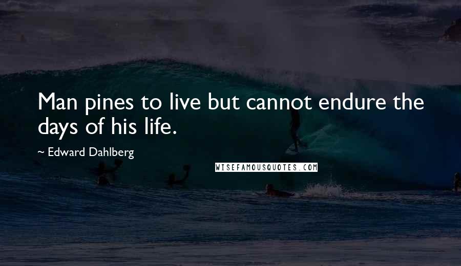 Edward Dahlberg Quotes: Man pines to live but cannot endure the days of his life.