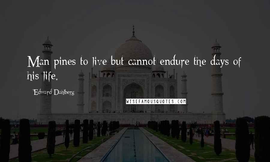 Edward Dahlberg Quotes: Man pines to live but cannot endure the days of his life.