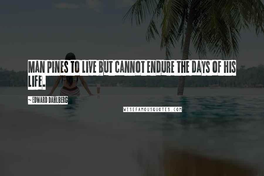 Edward Dahlberg Quotes: Man pines to live but cannot endure the days of his life.