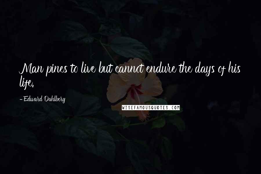 Edward Dahlberg Quotes: Man pines to live but cannot endure the days of his life.