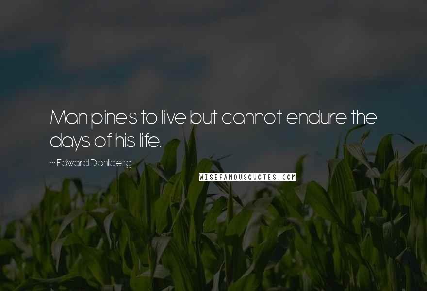 Edward Dahlberg Quotes: Man pines to live but cannot endure the days of his life.