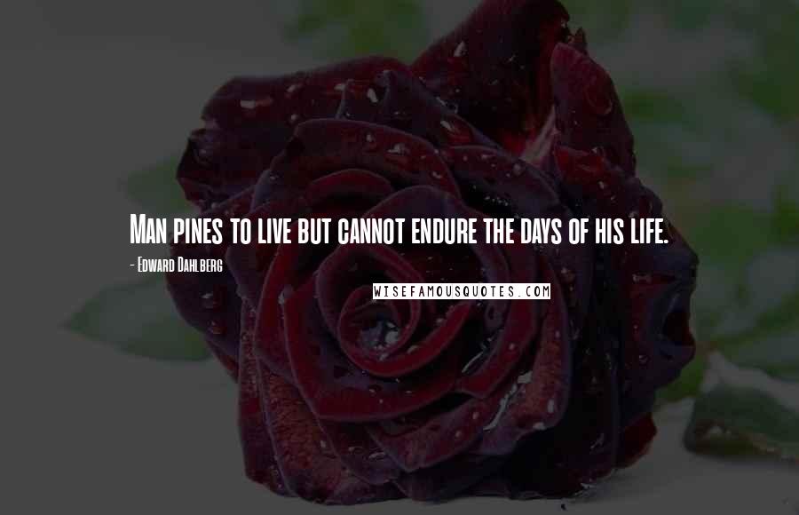 Edward Dahlberg Quotes: Man pines to live but cannot endure the days of his life.