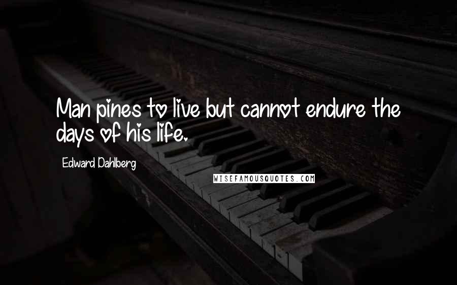 Edward Dahlberg Quotes: Man pines to live but cannot endure the days of his life.