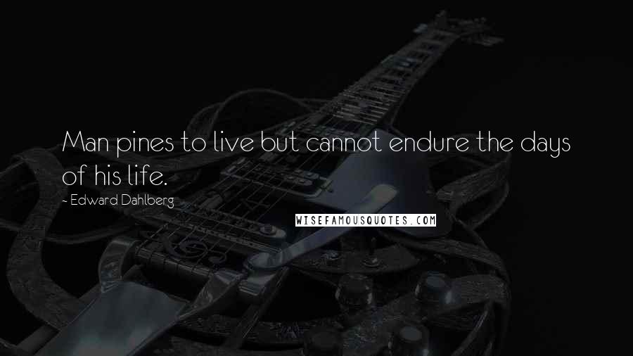 Edward Dahlberg Quotes: Man pines to live but cannot endure the days of his life.